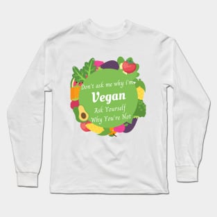 DON'T ASK ME WHY I'M VEGAN ASK YOURSELF WHY YOU ARE NOT , vegan quote, vegans shirt ,vegan and plants Long Sleeve T-Shirt